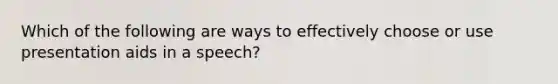 Which of the following are ways to effectively choose or use presentation aids in a speech?