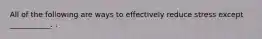 All of the following are ways to effectively reduce stress except ___________. .