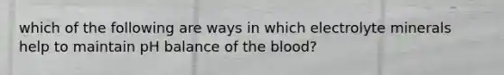 which of the following are ways in which electrolyte minerals help to maintain pH balance of the blood?