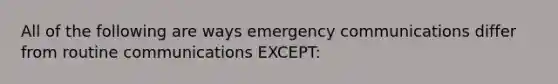 All of the following are ways emergency communications differ from routine communications EXCEPT: