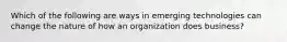 Which of the following are ways in emerging technologies can change the nature of how an organization does business?