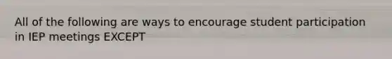 All of the following are ways to encourage student participation in IEP meetings EXCEPT