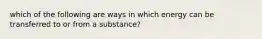 which of the following are ways in which energy can be transferred to or from a substance?