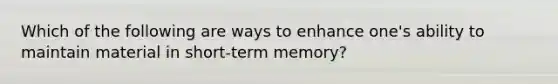 Which of the following are ways to enhance one's ability to maintain material in short-term memory?