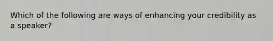 Which of the following are ways of enhancing your credibility as a speaker?