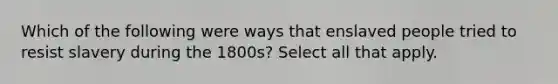 Which of the following were ways that enslaved people tried to resist slavery during the 1800s? Select all that apply.