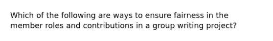 Which of the following are ways to ensure fairness in the member roles and contributions in a group writing project?