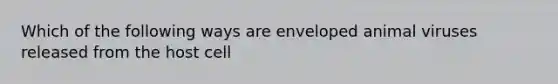 Which of the following ways are enveloped animal viruses released from the host cell