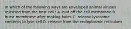 In which of the following ways are enveloped animal viruses released from the host cell? A. bud off the cell membrane B. burst membrane after making holes C. release lysosome contents to lyse cell D. release from the endoplasmic reticulum