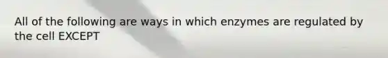 All of the following are ways in which enzymes are regulated by the cell EXCEPT