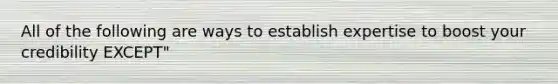 All of the following are ways to establish expertise to boost your credibility EXCEPT"