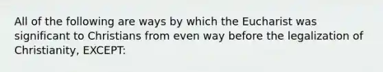 All of the following are ways by which the Eucharist was significant to Christians from even way before the legalization of Christianity, EXCEPT: