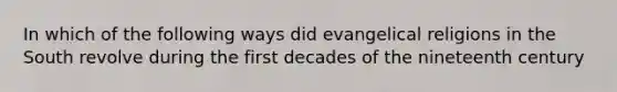 In which of the following ways did evangelical religions in the South revolve during the first decades of the nineteenth century