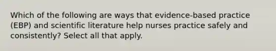 Which of the following are ways that evidence-based practice (EBP) and scientific literature help nurses practice safely and consistently? Select all that apply.