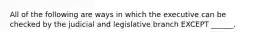 All of the following are ways in which the executive can be checked by the judicial and legislative branch EXCEPT ______.