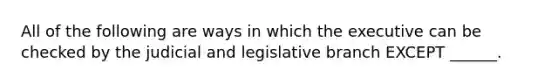 All of the following are ways in which the executive can be checked by the judicial and legislative branch EXCEPT ______.