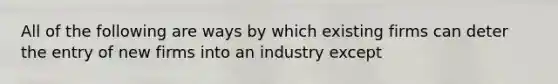 All of the following are ways by which existing firms can deter the entry of new firms into an industry except