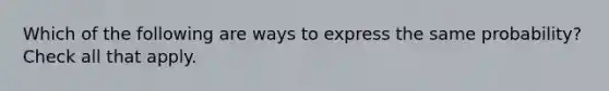 Which of the following are ways to express the same probability? Check all that apply.