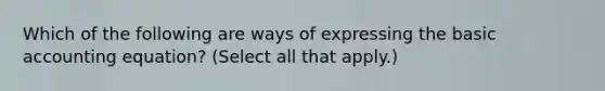 Which of the following are ways of expressing the basic accounting equation? (Select all that apply.)