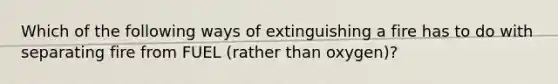 Which of the following ways of extinguishing a fire has to do with separating fire from FUEL (rather than oxygen)?