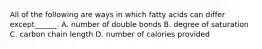 All of the following are ways in which fatty acids can differ except______. A. number of double bonds B. degree of saturation C. carbon chain length D. number of calories provided