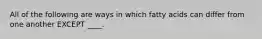 All of the following are ways in which fatty acids can differ from one another EXCEPT ____.