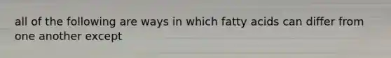 all of the following are ways in which fatty acids can differ from one another except