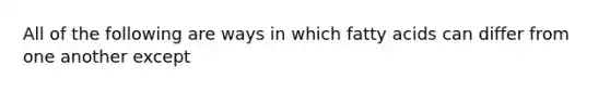 All of the following are ways in which fatty acids can differ from one another except