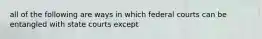 all of the following are ways in which federal courts can be entangled with state courts except