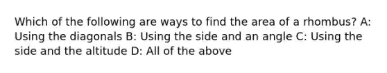 Which of the following are ways to find the area of a rhombus? A: Using the diagonals B: Using the side and an angle C: Using the side and the altitude D: All of the above