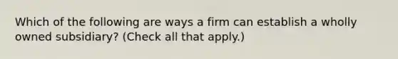 Which of the following are ways a firm can establish a wholly owned subsidiary? (Check all that apply.)