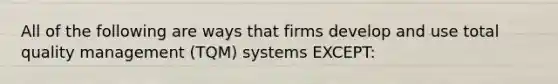 All of the following are ways that firms develop and use total quality management (TQM) systems EXCEPT: