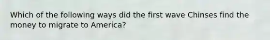 Which of the following ways did the first wave Chinses find the money to migrate to America?