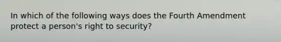 In which of the following ways does the Fourth Amendment protect a person's right to security?