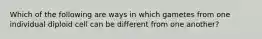 Which of the following are ways in which gametes from one individual diploid cell can be different from one another?