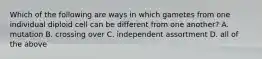 Which of the following are ways in which gametes from one individual diploid cell can be different from one another? A. mutation B. crossing over C. independent assortment D. all of the above