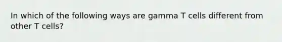In which of the following ways are gamma T cells different from other T cells?
