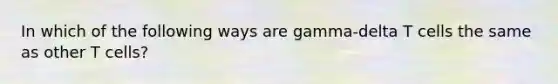In which of the following ways are gamma-delta T cells the same as other T cells?