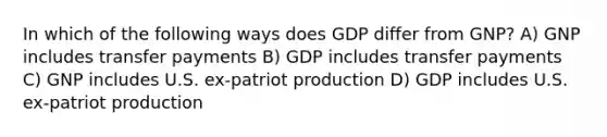 In which of the following ways does GDP differ from GNP? A) GNP includes transfer payments B) GDP includes transfer payments C) GNP includes U.S. ex-patriot production D) GDP includes U.S. ex-patriot production