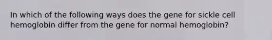 In which of the following ways does the gene for sickle cell hemoglobin differ from the gene for normal hemoglobin?