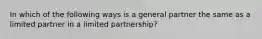 In which of the following ways is a general partner the same as a limited partner in a limited partnership?