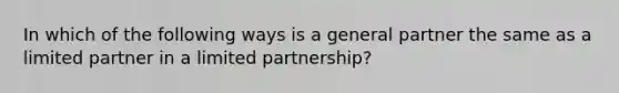 In which of the following ways is a general partner the same as a limited partner in a limited partnership?