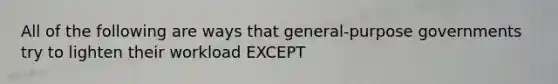 All of the following are ways that general-purpose governments try to lighten their workload EXCEPT