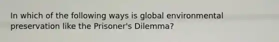 In which of the following ways is global environmental preservation like the Prisoner's Dilemma?