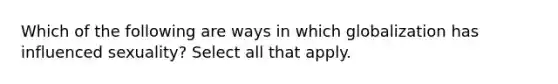 Which of the following are ways in which globalization has influenced sexuality? Select all that apply.