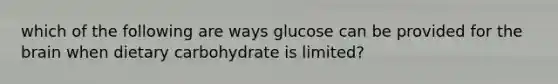 which of the following are ways glucose can be provided for <a href='https://www.questionai.com/knowledge/kLMtJeqKp6-the-brain' class='anchor-knowledge'>the brain</a> when dietary carbohydrate is limited?