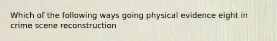 Which of the following ways going physical evidence eight in crime scene reconstruction