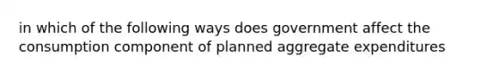 in which of the following ways does government affect the consumption component of planned aggregate expenditures