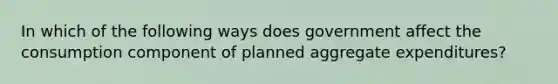 In which of the following ways does government affect the consumption component of planned aggregate expenditures?