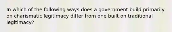 In which of the following ways does a government build primarily on charismatic legitimacy differ from one built on traditional legitimacy?